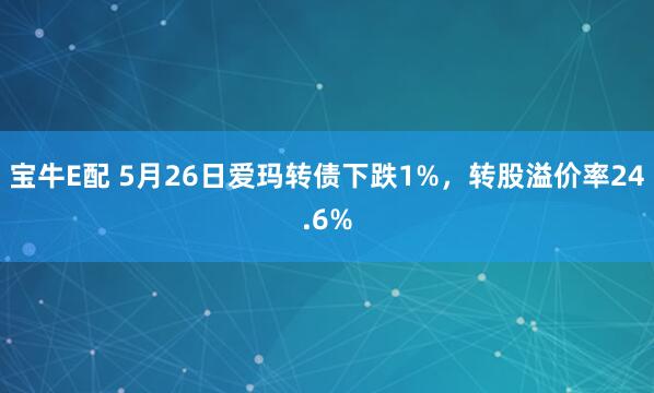 宝牛E配 5月26日爱玛转债下跌1%，转股溢价率24.6%