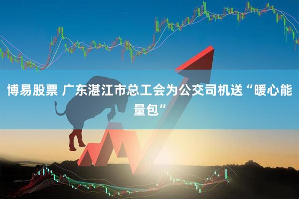 博易股票 广东湛江市总工会为公交司机送“暖心能量包”