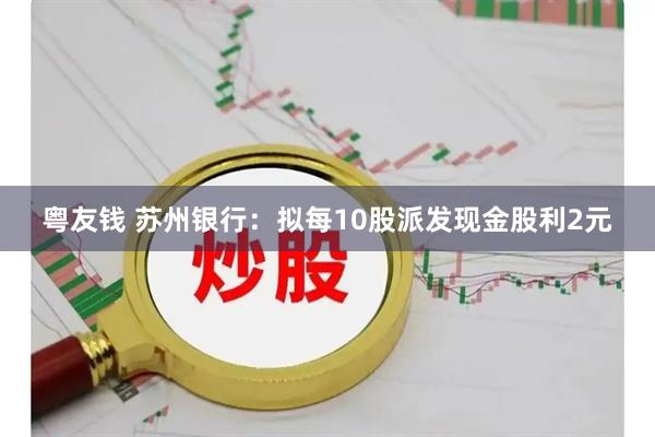 粤友钱 苏州银行：拟每10股派发现金股利2元