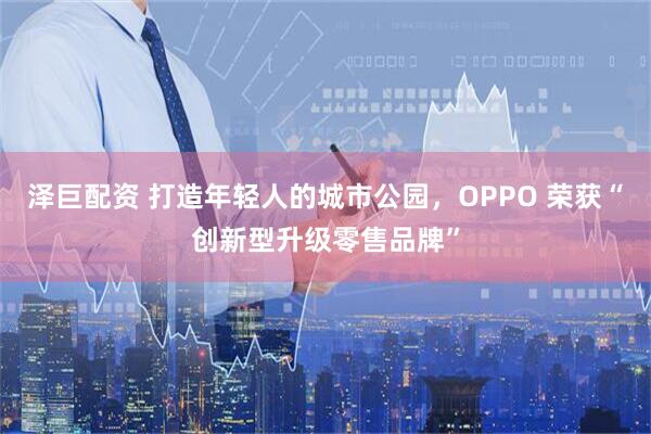 泽巨配资 打造年轻人的城市公园，OPPO 荣获“创新型升级零售品牌”