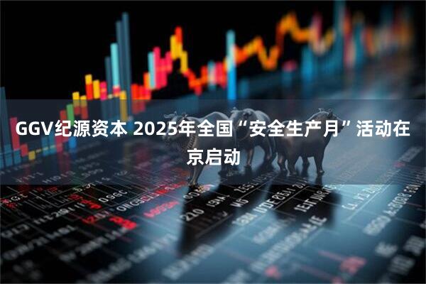 GGV纪源资本 2025年全国“安全生产月”活动在京启动
