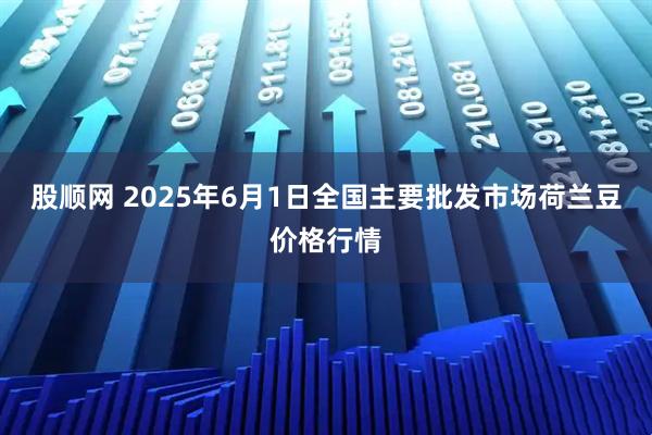 股顺网 2025年6月1日全国主要批发市场荷兰豆价格行情