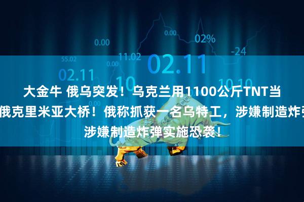 大金牛 俄乌突发！乌克兰用1100公斤TNT当量炸药袭击俄克里米亚大桥！俄称抓获一名乌特工，涉嫌制造炸弹实施恐袭！