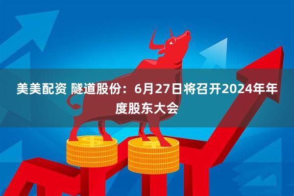 美美配资 隧道股份：6月27日将召开2024年年度股东大会