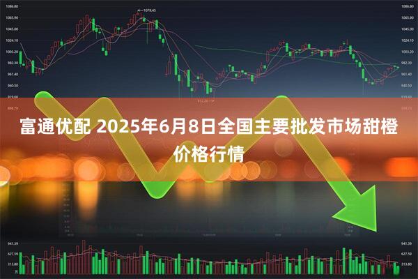 富通优配 2025年6月8日全国主要批发市场甜橙价格行情
