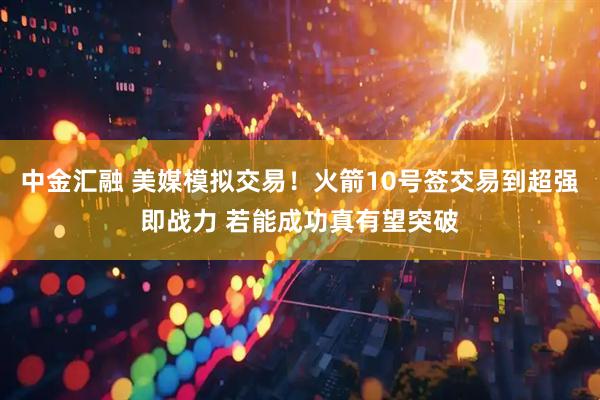 中金汇融 美媒模拟交易！火箭10号签交易到超强即战力 若能成功真有望突破