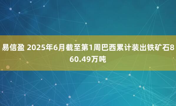 易信盈 2025年6月截至第1周巴西累计装出铁矿石860.49万吨