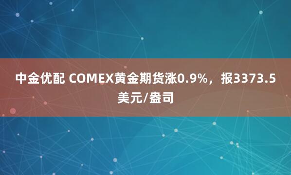 中金优配 COMEX黄金期货涨0.9%，报3373.5美元/盎司