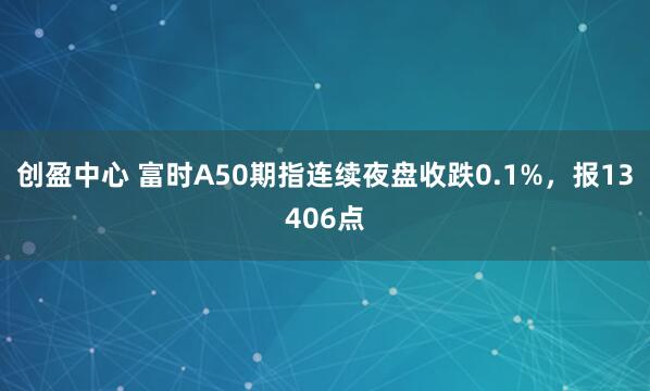 创盈中心 富时A50期指连续夜盘收跌0.1%，报13406点