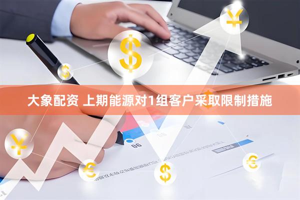 大象配资 上期能源对1组客户采取限制措施