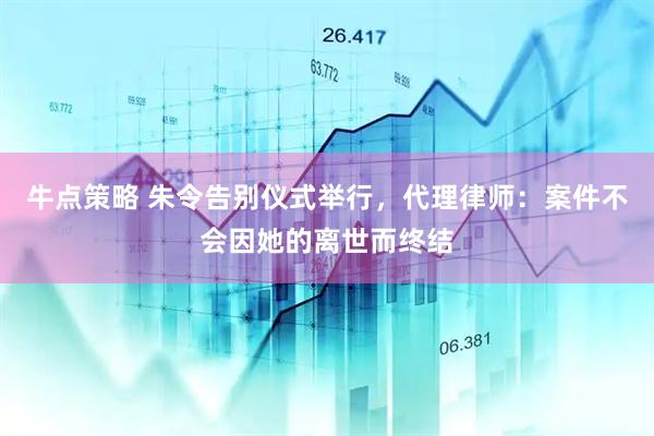 牛点策略 朱令告别仪式举行，代理律师：案件不会因她的离世而终结