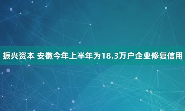 振兴资本 安徽今年上半年为18.3万户企业修复信用
