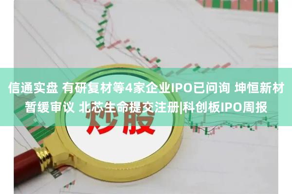 信通实盘 有研复材等4家企业IPO已问询 坤恒新材暂缓审议 北芯生命提交注册|科创板IPO周报