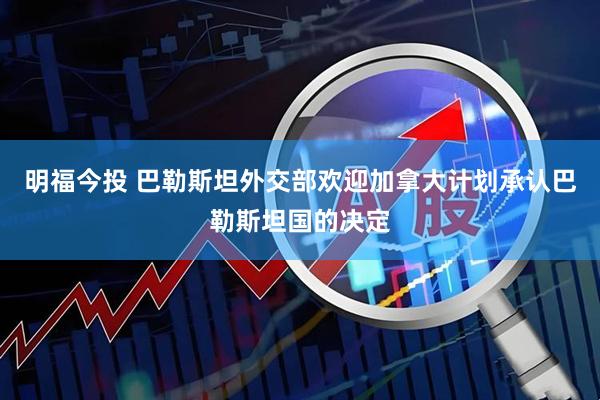 明福今投 巴勒斯坦外交部欢迎加拿大计划承认巴勒斯坦国的决定
