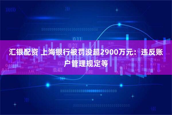 汇银配资 上海银行被罚没超2900万元：违反账户管理规定等