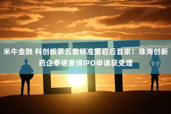 米牛金融 科创板第五套标准重启后首家！珠海创新药企泰诺麦博IPO申请获受理