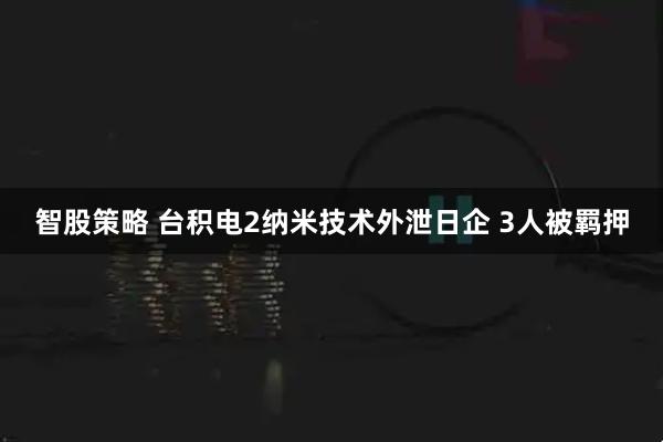 智股策略 台积电2纳米技术外泄日企 3人被羁押