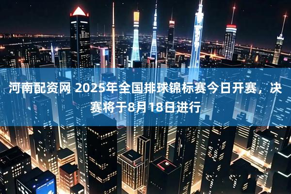 河南配资网 2025年全国排球锦标赛今日开赛，决赛将于8月18日进行