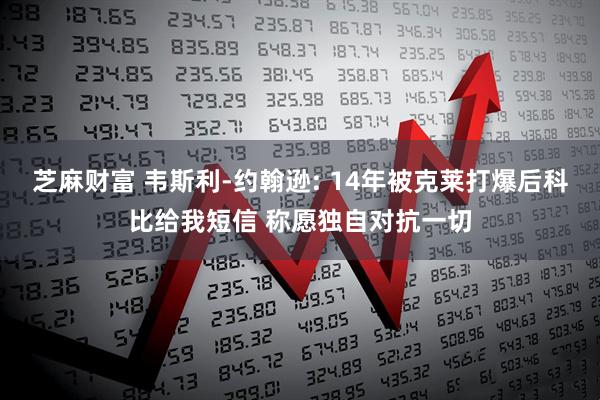 芝麻财富 韦斯利-约翰逊: 14年被克莱打爆后科比给我短信 称愿独自对抗一切