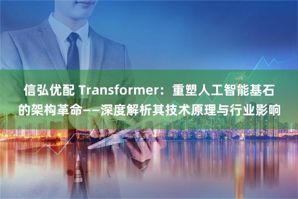 信弘优配 Transformer:重塑人工智能基石的架构革命——深度解析其技术原理与行业影响