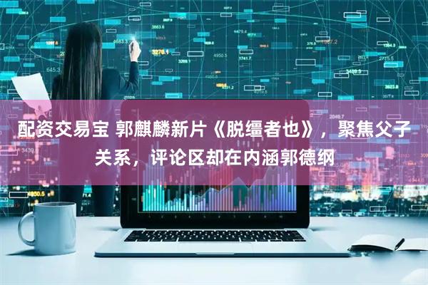 配资交易宝 郭麒麟新片《脱缰者也》,聚焦父子关系,评论区却在内涵郭德纲