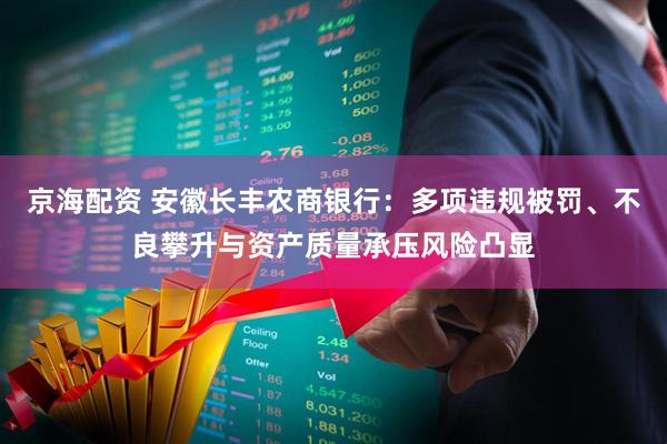京海配资 安徽长丰农商银行:多项违规被罚、不良攀升与资产质量承压风险凸显