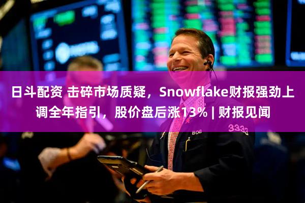 日斗配资 击碎市场质疑,Snowflake财报强劲上调全年指引,股价盘后涨13% | 财报见闻