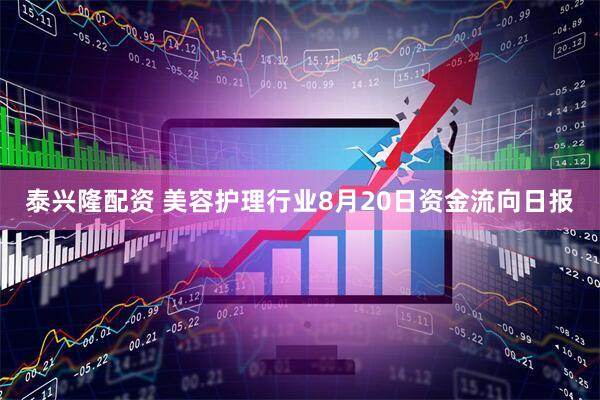 泰兴隆配资 美容护理行业8月20日资金流向日报