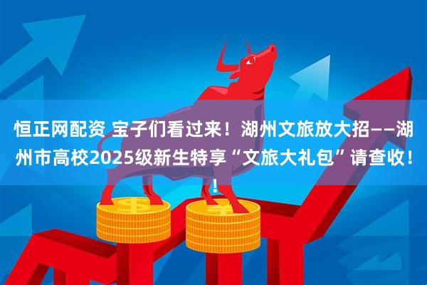 恒正网配资 宝子们看过来!湖州文旅放大招——湖州市高校2025级新生特享“文旅大礼包”请查收!