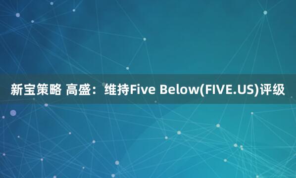 新宝策略 高盛：维持Five Below(FIVE.US)评级