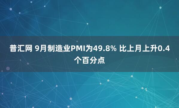 普汇网 9月制造业PMI为49.8% 比上月上升0.4个百分点