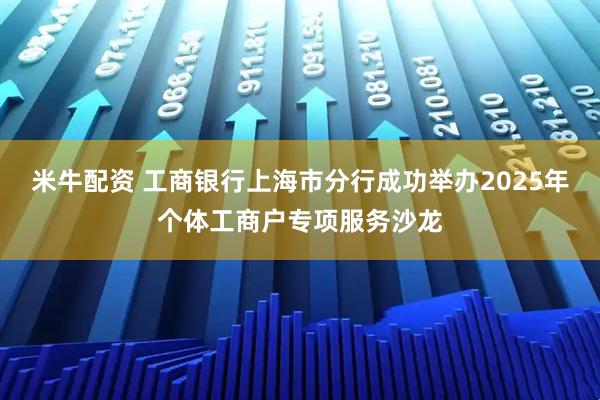 米牛配资 工商银行上海市分行成功举办2025年个体工商户专项服务沙龙