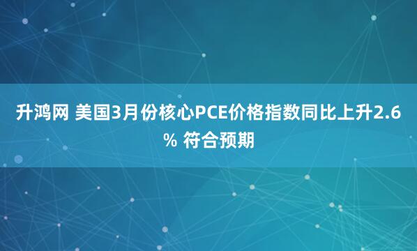 升鸿网 美国3月份核心PCE价格指数同比上升2.6% 符合预期
