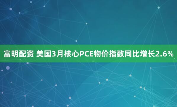 富明配资 美国3月核心PCE物价指数同比增长2.6%