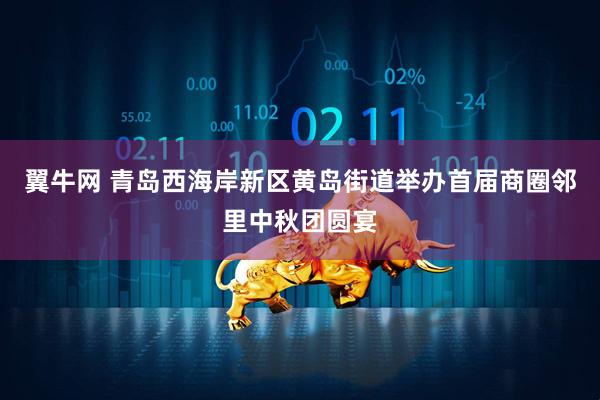 翼牛网 青岛西海岸新区黄岛街道举办首届商圈邻里中秋团圆宴