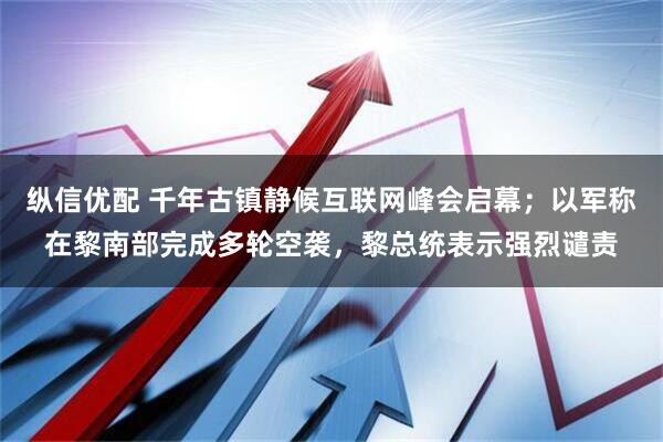 纵信优配 千年古镇静候互联网峰会启幕;以军称在黎南部完成多轮空袭,黎总统表示强烈谴责