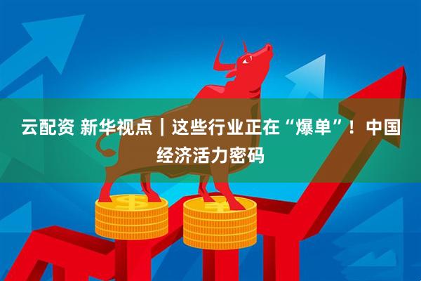 云配资 新华视点｜这些行业正在“爆单”！中国经济活力密码