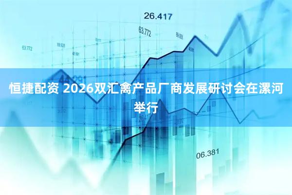 恒捷配资 2026双汇禽产品厂商发展研讨会在漯河举行