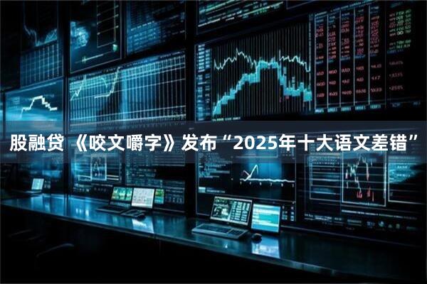股融贷 《咬文嚼字》发布“2025年十大语文差错”