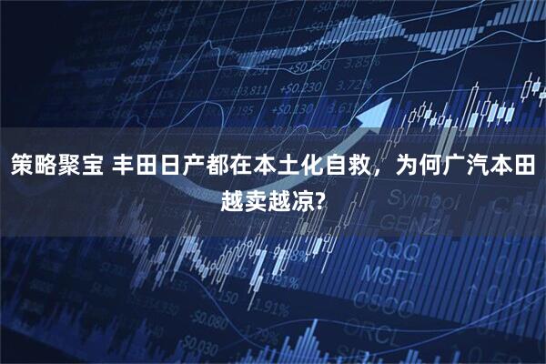 策略聚宝 丰田日产都在本土化自救，为何广汽本田越卖越凉?