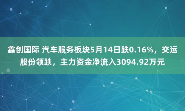 鑫创国际 汽车服务板块5月14日跌0.16%，交运股份领跌，主力资金净流入3094.92万元